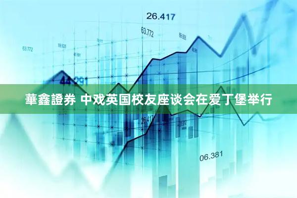 華鑫證券 中戏英国校友座谈会在爱丁堡举行