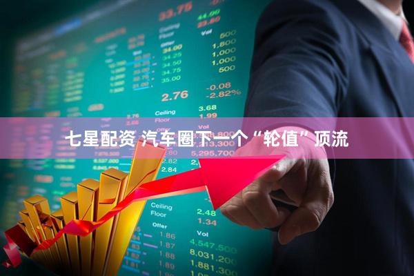 七星配资 汽车圈下一个“轮值”顶流
