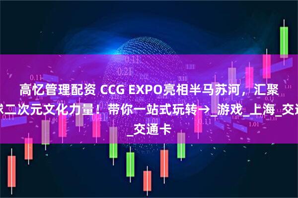 高忆管理配资 CCG EXPO亮相半马苏河，汇聚全球二次元文化力量！带你一站式玩转→_游戏_上海_交通卡