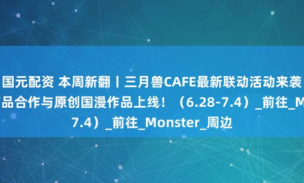 国元配资 本周新翻丨三月兽CAFE最新联动活动来袭！还有最新商品合作与原创国漫作品上线！（6.28-7.4）_前往_Monster_周边