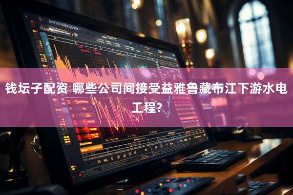 钱坛子配资 哪些公司间接受益雅鲁藏布江下游水电工程?