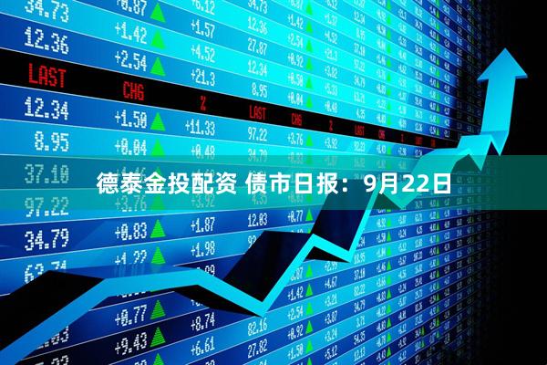 德泰金投配资 债市日报：9月22日