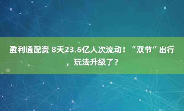 盈利通配资 8天23.6亿人次流动！“双节”出行，玩法升级了？