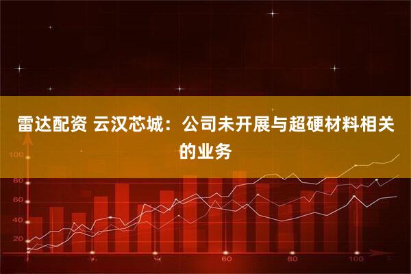 雷达配资 云汉芯城:公司未开展与超硬材料相关的业务