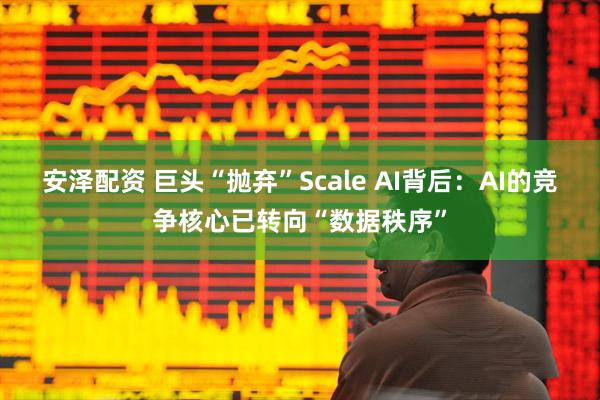 安泽配资 巨头“抛弃”Scale AI背后：AI的竞争核心已转向“数据秩序”