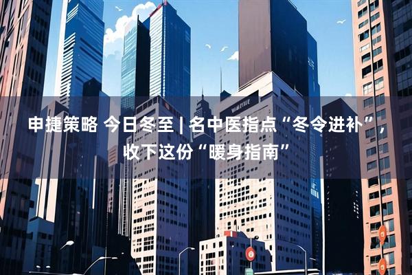 申捷策略 今日冬至 | 名中医指点“冬令进补”，收下这份“暖身指南”