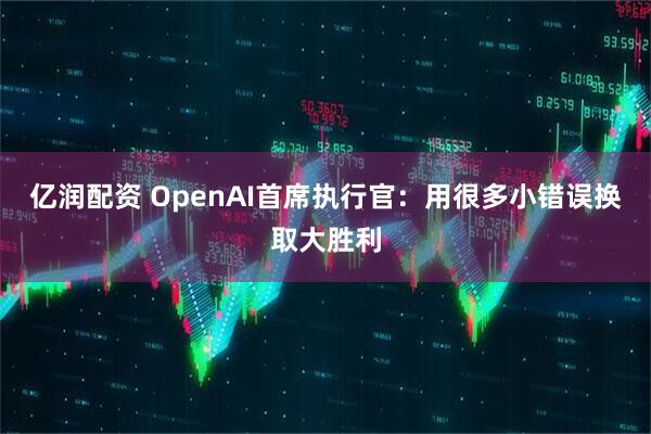亿润配资 OpenAI首席执行官：用很多小错误换取大胜利