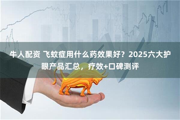 牛人配资 飞蚊症用什么药效果好？2025六大护眼产品汇总，疗效+口碑测评