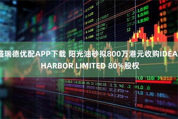 盛瑞德优配APP下载 阳光油砂拟800万港元收购IDEAL HARBOR LIMITED 80%股权