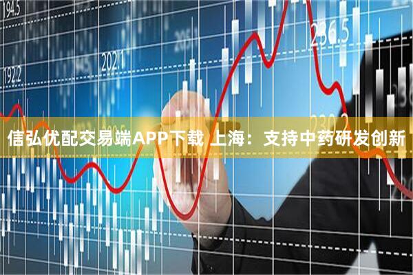 信弘优配交易端APP下载 上海：支持中药研发创新