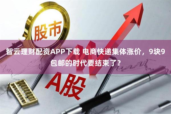智云理财配资APP下载 电商快递集体涨价，9块9包邮的时代要结束了？