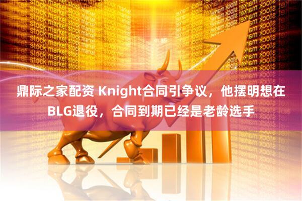 鼎际之家配资 Knight合同引争议，他摆明想在BLG退役，合同到期已经是老龄选手