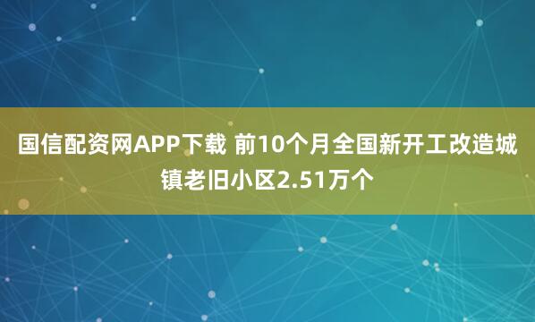 国信配资网APP下载 前10个月全国新开工改造城镇老旧小区2.51万个