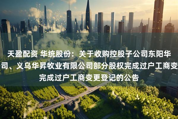 天盈配资 华统股份：关于收购控股子公司东阳华统牧业有限公司、义乌华昇牧业有限公司部分股权完成过户工商变更登记的公告