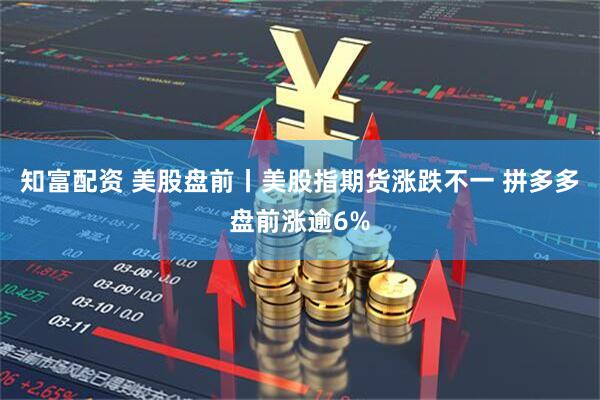 知富配资 美股盘前丨美股指期货涨跌不一 拼多多盘前涨逾6%