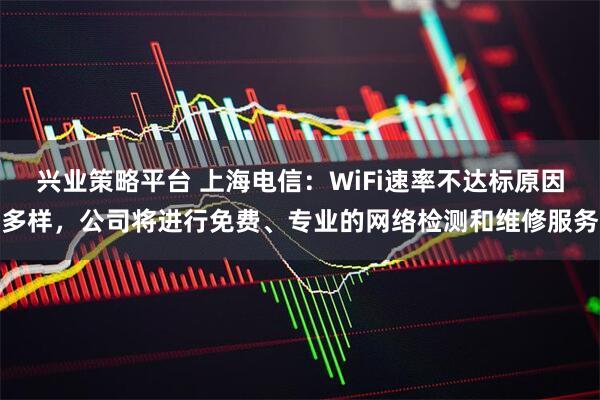兴业策略平台 上海电信：WiFi速率不达标原因多样，公司将进行免费、专业的网络检测和维修服务