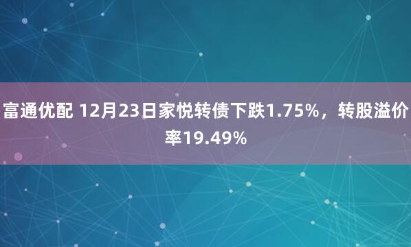 富通优配 12月23日家悦转债下跌1.75%，转股溢价率19.49%