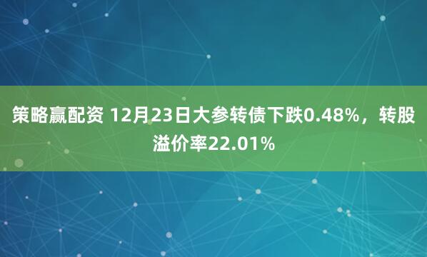 策略赢配资 12月23日大参转债下跌0.48%，转股溢价率22.01%