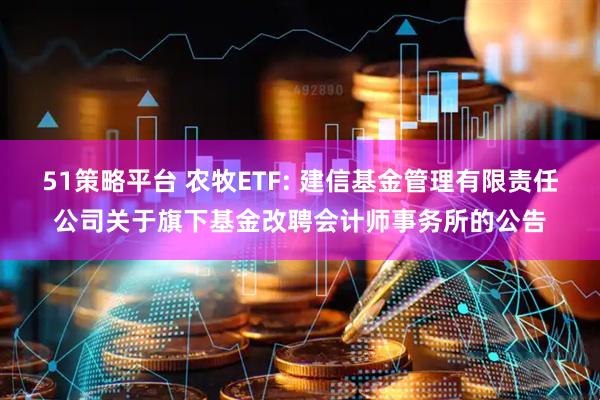51策略平台 农牧ETF: 建信基金管理有限责任公司关于旗下基金改聘会计师事务所的公告