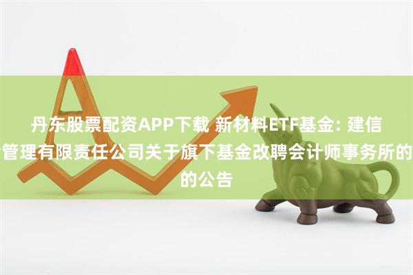 丹东股票配资APP下载 新材料ETF基金: 建信基金管理有限责任公司关于旗下基金改聘会计师事务所的公告