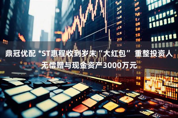 鼎冠优配 *ST惠程收到岁末“大红包” 重整投资人无偿赠与现金资产3000万元