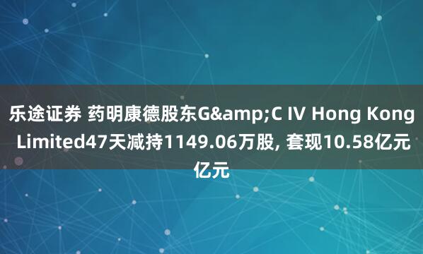乐途证券 药明康德股东G&C IV Hong Kong Limited47天减持1149.06万股, 套现10.58亿元