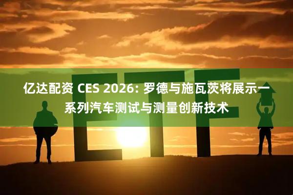 亿达配资 CES 2026: 罗德与施瓦茨将展示一系列汽车测试与测量创新技术