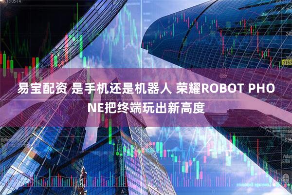 易宝配资 是手机还是机器人 荣耀ROBOT PHONE把终端玩出新高度