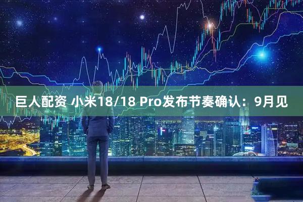 巨人配资 小米18/18 Pro发布节奏确认：9月见
