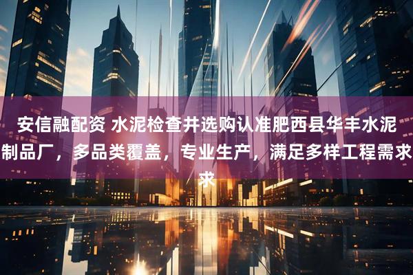 安信融配资 水泥检查井选购认准肥西县华丰水泥制品厂，多品类覆盖，专业生产，满足多样工程需求