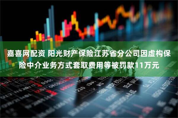 嘉喜网配资 阳光财产保险江苏省分公司因虚构保险中介业务方式套取费用等被罚款11万元